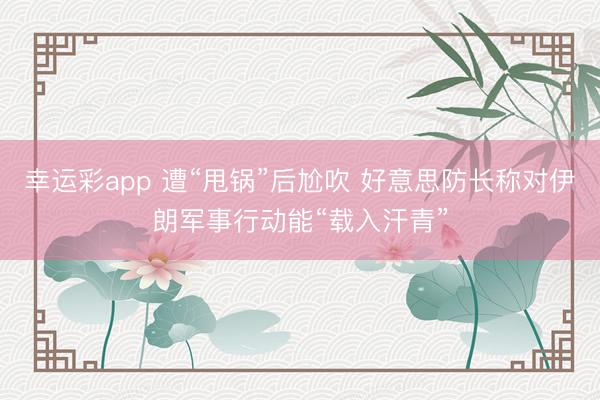 幸运彩app 遭“甩锅”后尬吹 好意思防长称对伊朗军事行动能“载入汗青”