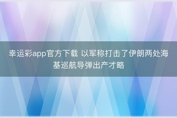 幸运彩app官方下载 以军称打击了伊朗两处海基巡航导弹出产才略