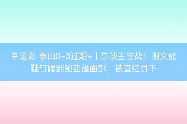 幸运彩 泰山0-3过期+十东谈主应战！谢文能鞋钉踹到鲍亚雄面部，被直红罚下
