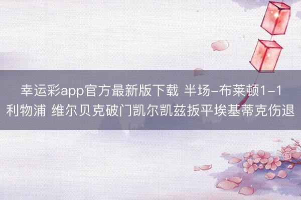 幸运彩app官方最新版下载 半场-布莱顿1-1利物浦 维尔贝克破门凯尔凯兹扳平埃基蒂克伤退