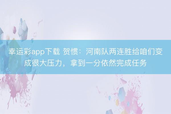 幸运彩app下载 贺惯：河南队两连胜给咱们变成很大压力，拿到一分依然完成任务
