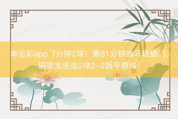 幸运彩app 7分钟2球！第81分钟迪马塔破门，铜梁龙连追2球2-2扳平蓉城！