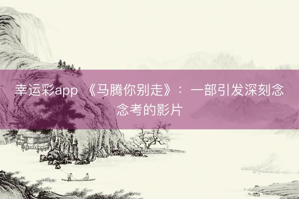幸运彩app 《马腾你别走》：一部引发深刻念念考的影片