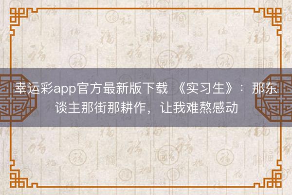 幸运彩app官方最新版下载 《实习生》：那东谈主那街那耕作，让我难熬感动