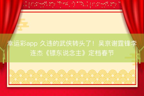 幸运彩app 久违的武侠转头了！吴京谢霆锋李连杰《镖东说念主》定档春节
