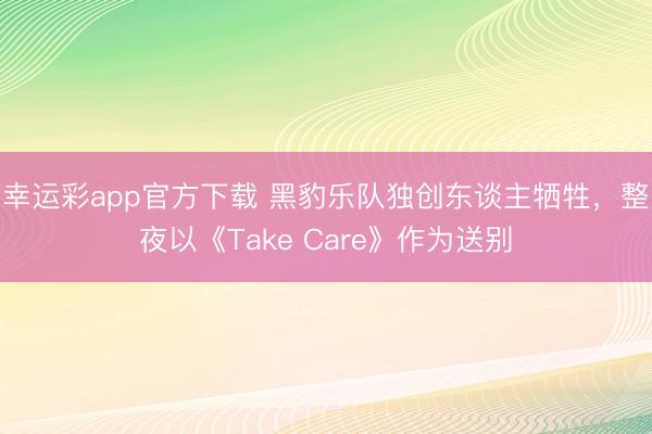 幸运彩app官方下载 黑豹乐队独创东谈主牺牲，整夜以《Take Care》作为送别