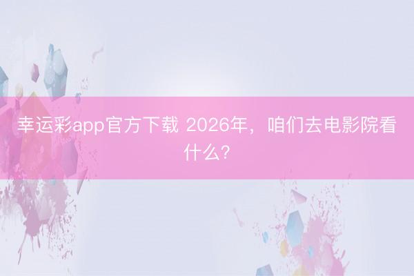 幸运彩app官方下载 2026年，咱们去电影院看什么？