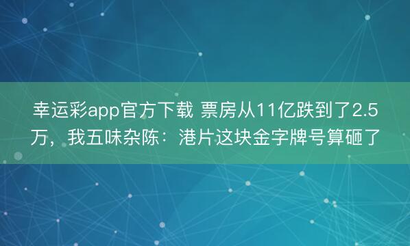 幸运彩app官方下载 票房从11亿跌到了2.5万，我五味杂陈：港片这块金字牌号算砸了