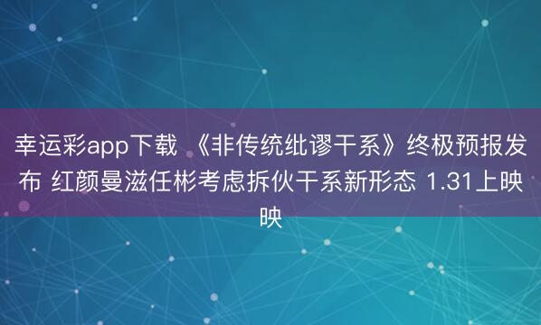 幸运彩app下载 《非传统纰谬干系》终极预报发布 红颜曼滋任彬考虑拆伙干系新形态 1.31上映