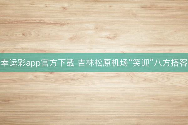 幸运彩app官方下载 吉林松原机场“笑迎”八方搭客