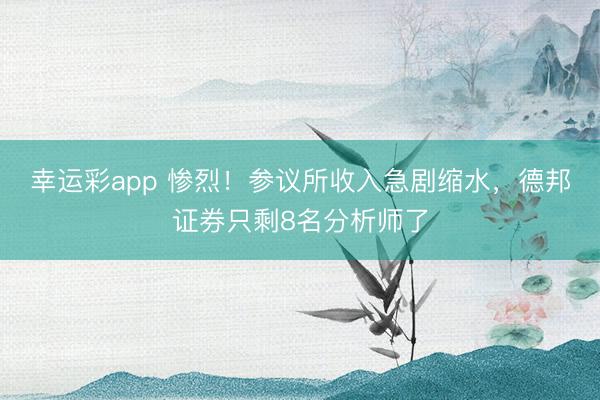 幸运彩app 惨烈！参议所收入急剧缩水，德邦证券只剩8名分析师了