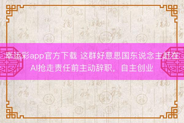 幸运彩app官方下载 这群好意思国东说念主赶在AI抢走责任前主动辞职，自主创业
