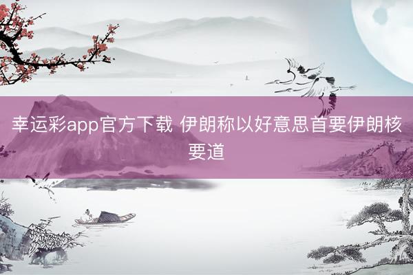 幸运彩app官方下载 伊朗称以好意思首要伊朗核要道