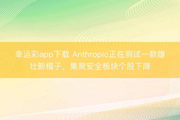 幸运彩app下载 Anthropic正在测试一款雄壮新模子，集聚安全板块个股下降