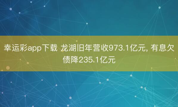 幸运彩app下载 龙湖旧年营收973.1亿元, 有息欠债降235.1亿元