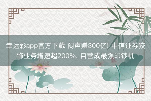 幸运彩app官方下载 闷声赚300亿! 中信证券狡饰业务增速超200%, 自营成最强印钞机