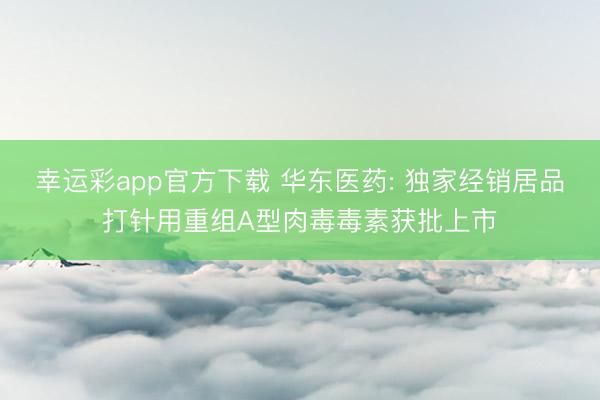 幸运彩app官方下载 华东医药: 独家经销居品打针用重组A型肉毒毒素获批上市