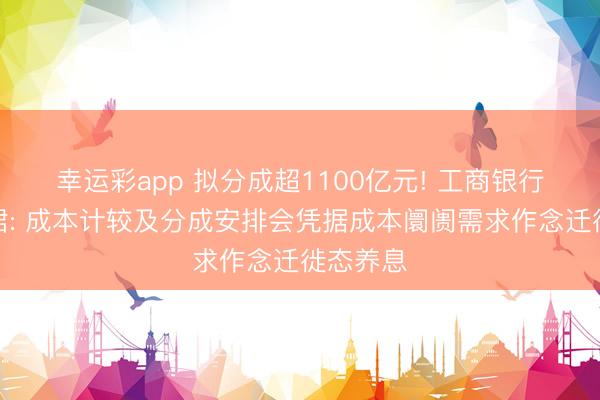 幸运彩app 拟分成超1100亿元! 工商银行行长刘珺: 成本计较及分成安排会凭据成本阛阓需求作念迁徙态养息