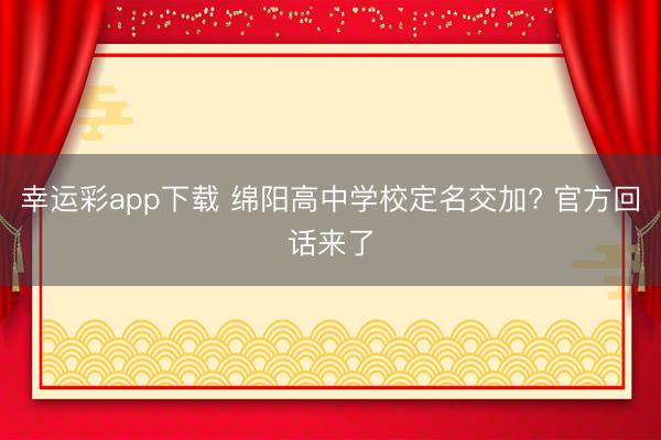 幸运彩app下载 绵阳高中学校定名交加? 官方回话来了