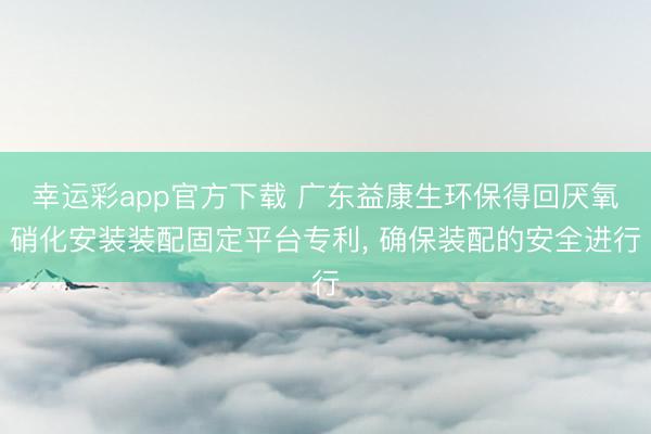幸运彩app官方下载 广东益康生环保得回厌氧硝化安装装配固定平台专利, 确保装配的安全进行