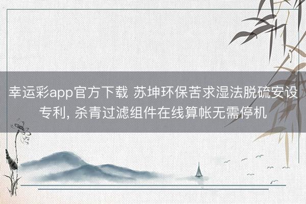 幸运彩app官方下载 苏坤环保苦求湿法脱硫安设专利, 杀青过滤组件在线算帐无需停机