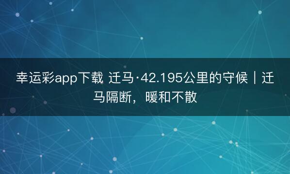 幸运彩app下载 迁马·42.195公里的守候｜迁马隔断，暖和不散