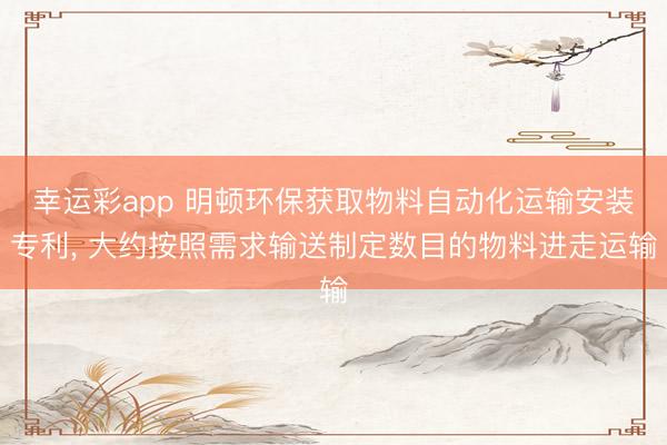 幸运彩app 明顿环保获取物料自动化运输安装专利, 大约按照需求输送制定数目的物料进走运输