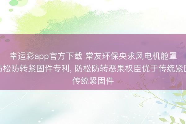 幸运彩app官方下载 常友环保央求风电机舱罩用防松防转紧固件专利, 防松防转恶果权臣优于传统紧固件