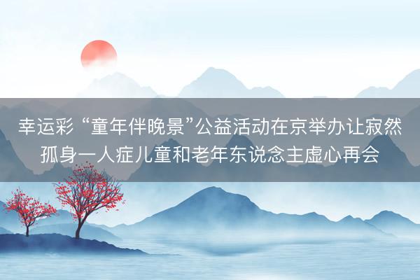 幸运彩 “童年伴晚景”公益活动在京举办让寂然孤身一人症儿童和老年东说念主虚心再会