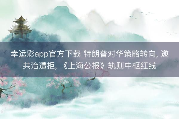 幸运彩app官方下载 特朗普对华策略转向, 邀共治遭拒, 《上海公报》轨则中枢红线