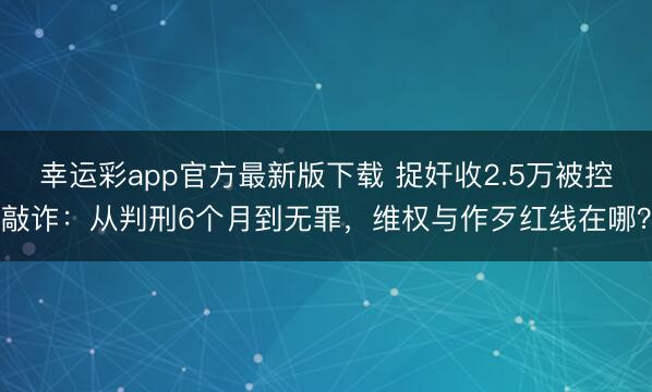 幸运彩app官方最新版下载 捉奸收2.5万被控敲诈：从判刑6个月到无罪，维权与作歹红线在哪？