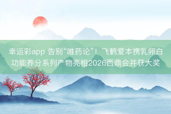 幸运彩app 告别“唯药论”！飞鹤爱本携乳卵白功能养分系列产物亮相2026西鼎会并获大奖