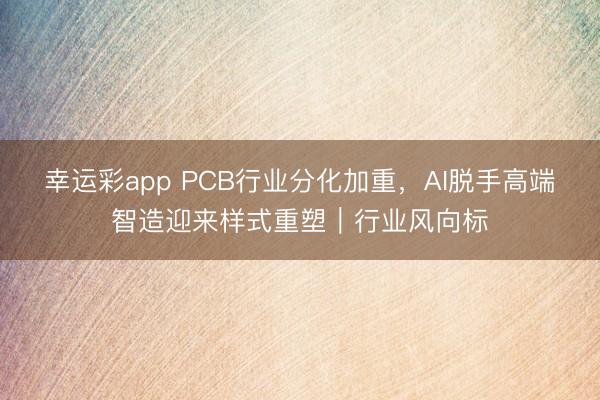 幸运彩app PCB行业分化加重，AI脱手高端智造迎来样式重塑｜行业风向标