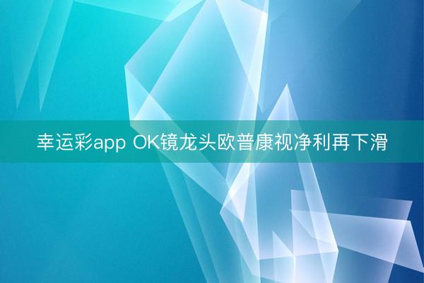 幸运彩app OK镜龙头欧普康视净利再下滑