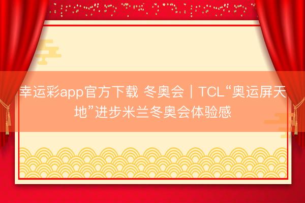 幸运彩app官方下载 冬奥会｜TCL“奥运屏天地”进步米兰冬奥会体验感