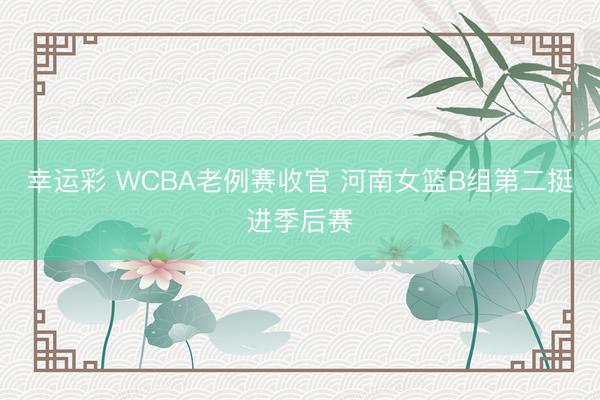 幸运彩 WCBA老例赛收官 河南女篮B组第二挺进季后赛