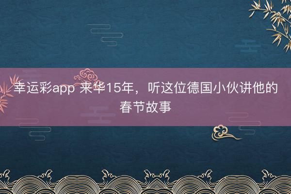 幸运彩app 来华15年，听这位德国小伙讲他的春节故事