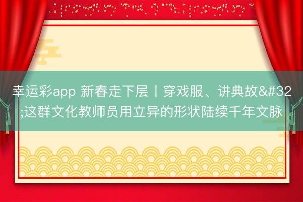 幸运彩app 新春走下层丨穿戏服、讲典故 这群文化教师员用立异的形状陆续千年文脉
