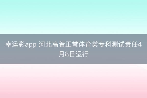幸运彩app 河北高着正常体育类专科测试责任4月8日运行
