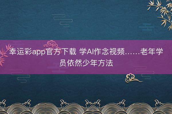 幸运彩app官方下载 学AI作念视频……老年学员依然少年方法