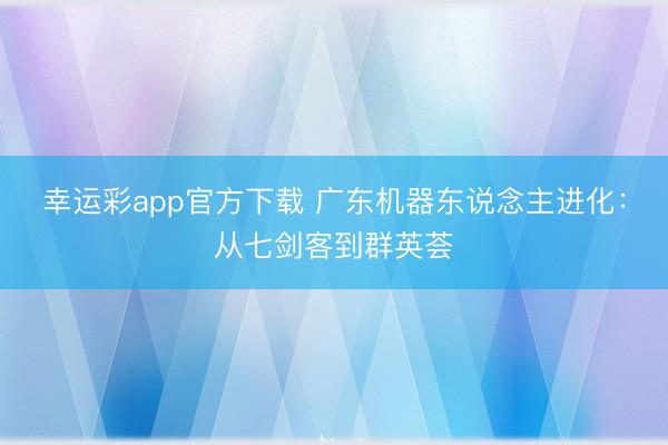 幸运彩app官方下载 广东机器东说念主进化：从七剑客到群英荟