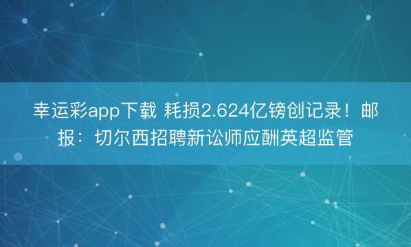 幸运彩app下载 耗损2.624亿镑创记录！邮报：切尔西招聘新讼师应酬英超监管