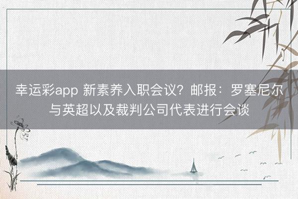 幸运彩app 新素养入职会议？邮报：罗塞尼尔与英超以及裁判公司代表进行会谈