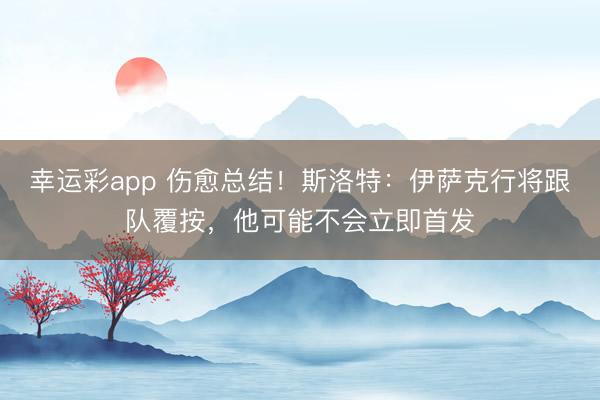 幸运彩app 伤愈总结！斯洛特：伊萨克行将跟队覆按，他可能不会立即首发