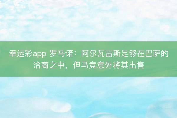 幸运彩app 罗马诺：阿尔瓦雷斯足够在巴萨的洽商之中，但马竞意外将其出售
