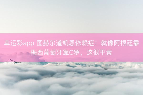 幸运彩app 图赫尔道凯恩依赖症：就像阿根廷靠梅西葡萄牙靠C罗，这很平素​