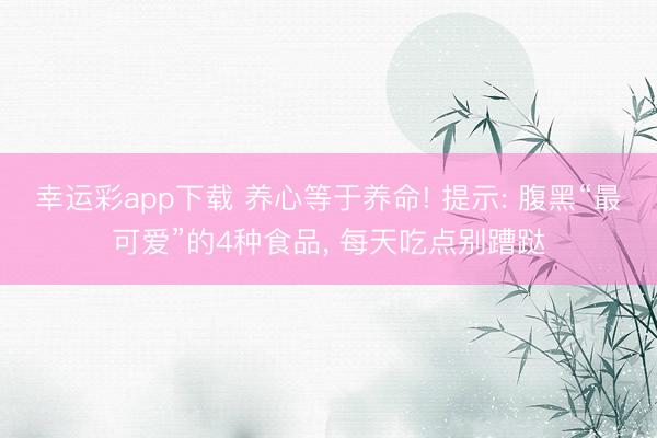 幸运彩app下载 养心等于养命! 提示: 腹黑“最可爱”的4种食品, 每天吃点别蹧跶
