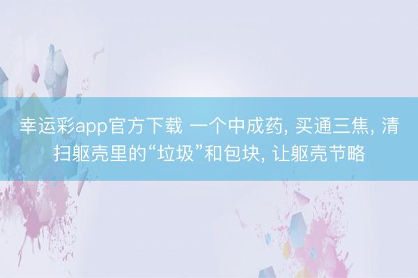 幸运彩app官方下载 一个中成药, 买通三焦, 清扫躯壳里的“垃圾”和包块, 让躯壳节略