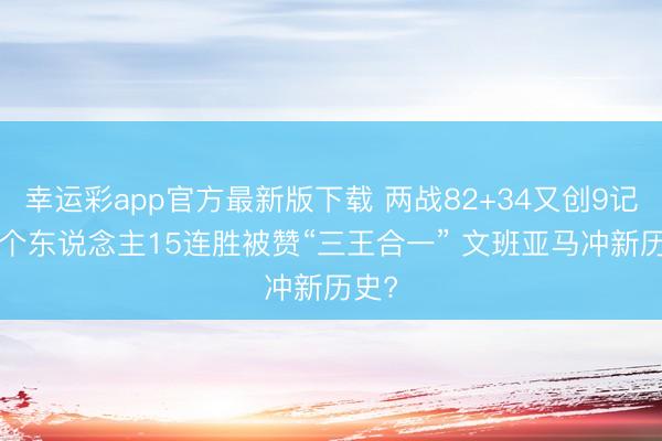 幸运彩app官方最新版下载 两战82+34又创9记录! 个东说念主15连胜被赞“三王合一” 文班亚马冲新历史?