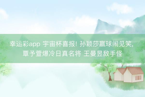 幸运彩app 宇宙杯喜报! 孙颖莎赢球闹见笑, 覃予萱爆冷日真名将 王曼昱敌手怪